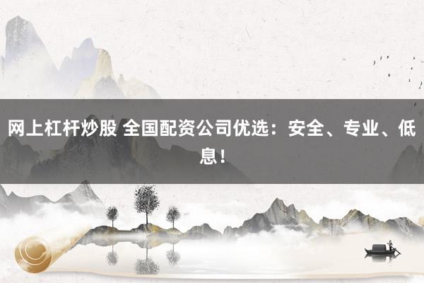 网上杠杆炒股 全国配资公司优选：安全、专业、低息！