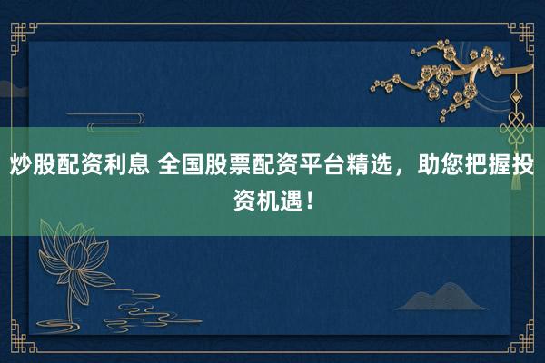 炒股配资利息 全国股票配资平台精选，助您把握投资机遇！