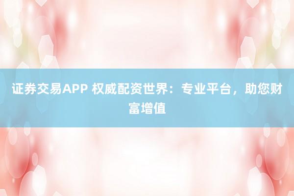 证券交易APP 权威配资世界：专业平台，助您财富增值