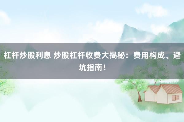 杠杆炒股利息 炒股杠杆收费大揭秘：费用构成、避坑指南！