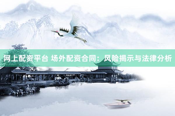 网上配资平台 场外配资合同：风险揭示与法律分析