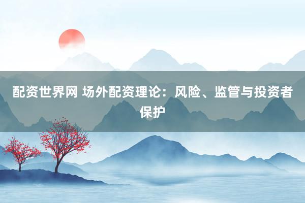 配资世界网 场外配资理论：风险、监管与投资者保护
