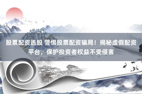 股票配资选股 警惕股票配资骗局！揭秘虚假配资平台，保护投资者权益不受侵害