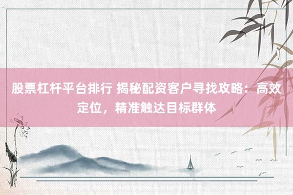股票杠杆平台排行 揭秘配资客户寻找攻略：高效定位，精准触达目标群体