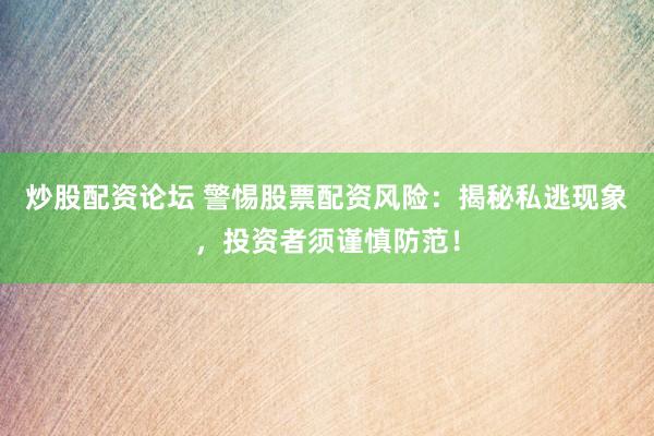 炒股配资论坛 警惕股票配资风险：揭秘私逃现象，投资者须谨慎防范！