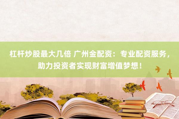 杠杆炒股最大几倍 广州金配资：专业配资服务，助力投资者实现财富增值梦想！