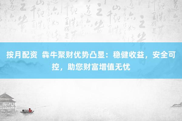 按月配资  犇牛聚财优势凸显：稳健收益，安全可控，助您财富增值无忧