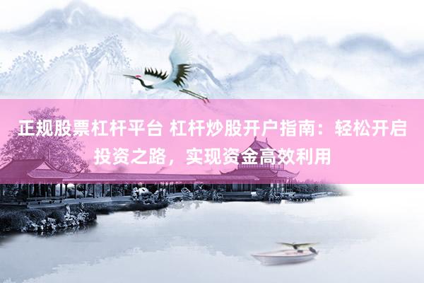 正规股票杠杆平台 杠杆炒股开户指南：轻松开启投资之路，实现资金高效利用