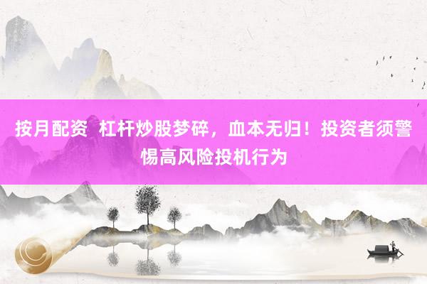 按月配资  杠杆炒股梦碎，血本无归！投资者须警惕高风险投机行为