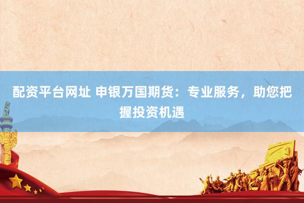 配资平台网址 申银万国期货：专业服务，助您把握投资机遇