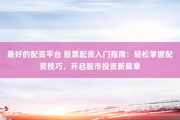 最好的配资平台 股票配资入门指南：轻松掌握配资技巧，开启股市投资新篇章