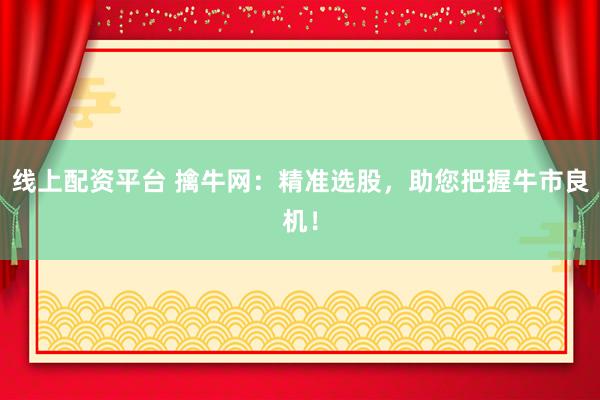线上配资平台 擒牛网：精准选股，助您把握牛市良机！