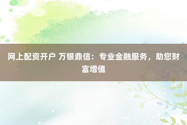 网上配资开户 万银鼎信：专业金融服务，助您财富增值