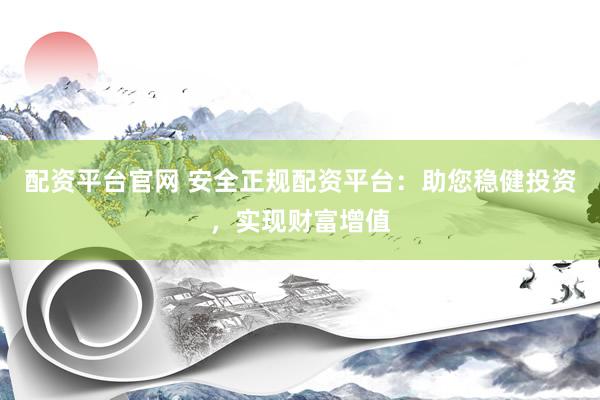 配资平台官网 安全正规配资平台：助您稳健投资，实现财富增值