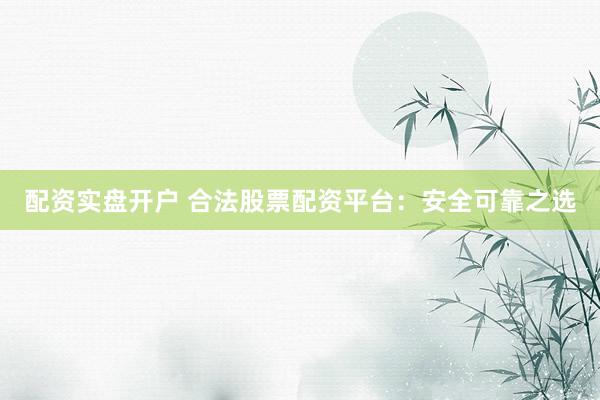 配资实盘开户 合法股票配资平台：安全可靠之选