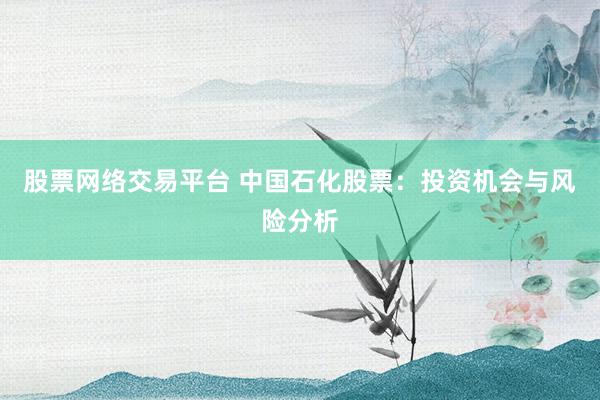 股票网络交易平台 中国石化股票：投资机会与风险分析