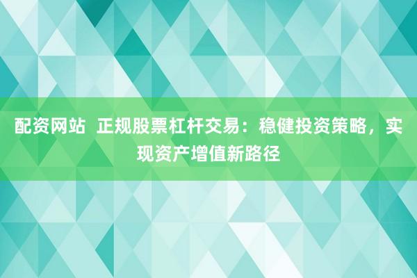 配资网站  正规股票杠杆交易：稳健投资策略，实现资产增值新路径