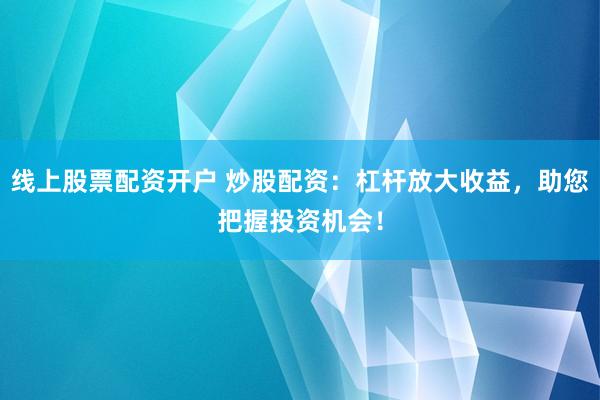 线上股票配资开户 炒股配资：杠杆放大收益，助您把握投资机会！