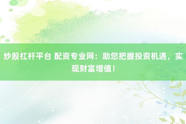 炒股杠杆平台 配资专业网：助您把握投资机遇，实现财富增值！