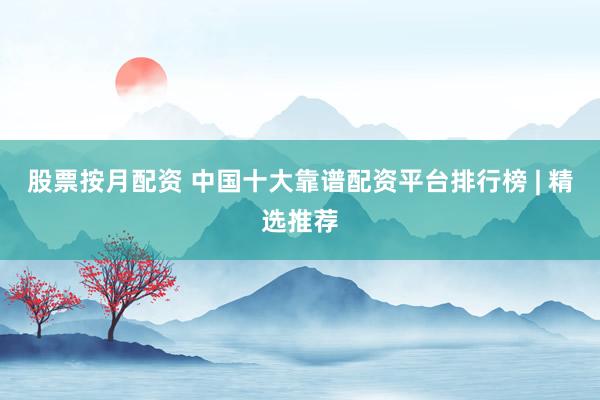 股票按月配资 中国十大靠谱配资平台排行榜 | 精选推荐
