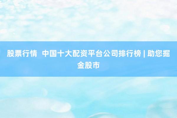 股票行情  中国十大配资平台公司排行榜 | 助您掘金股市