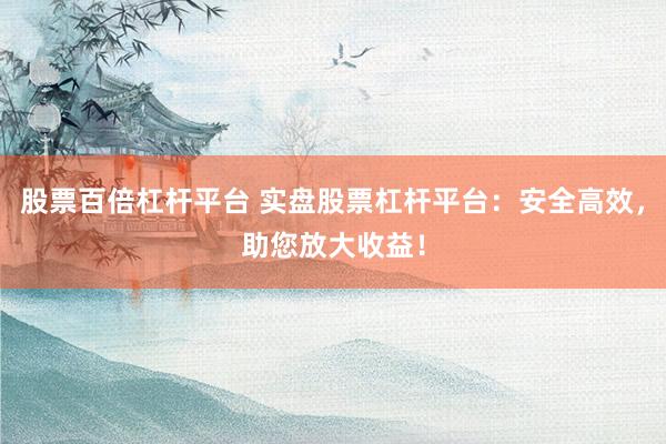 股票百倍杠杆平台 实盘股票杠杆平台：安全高效，助您放大收益！
