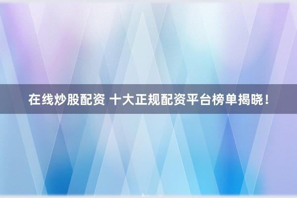 在线炒股配资 十大正规配资平台榜单揭晓！