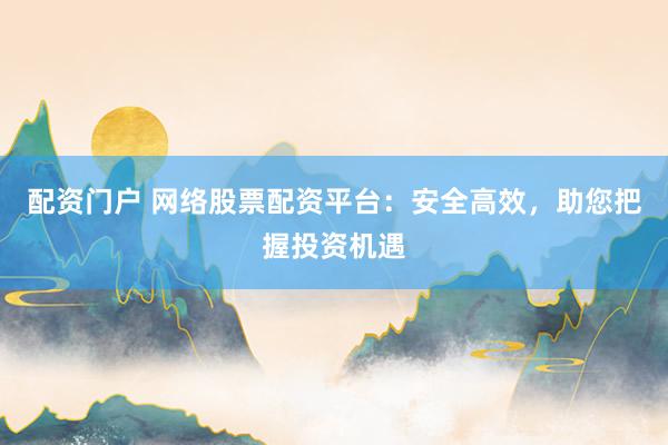 配资门户 网络股票配资平台：安全高效，助您把握投资机遇