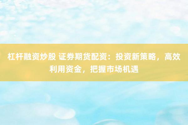 杠杆融资炒股 证劵期货配资：投资新策略，高效利用资金，把握市场机遇