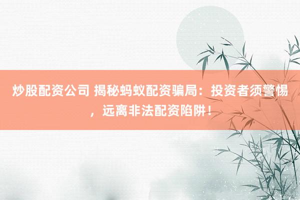 炒股配资公司 揭秘蚂蚁配资骗局：投资者须警惕，远离非法配资陷阱！
