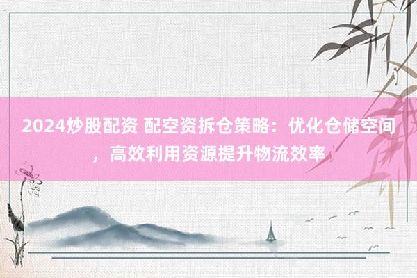 2024炒股配资 配空资拆仓策略：优化仓储空间，高效利用资源提升物流效率