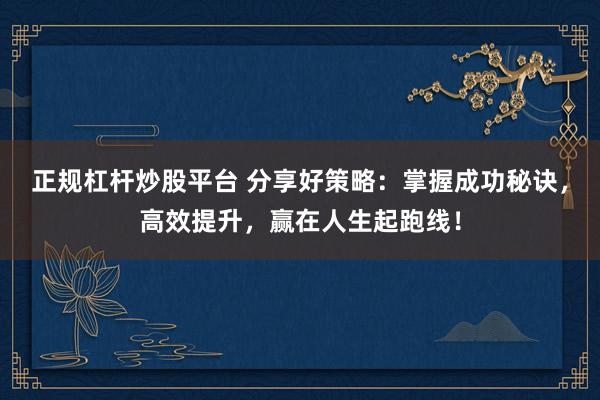 正规杠杆炒股平台 分享好策略：掌握成功秘诀，高效提升，赢在人生起跑线！