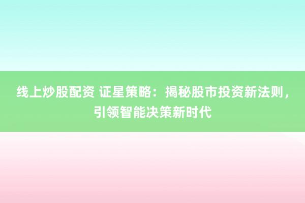 线上炒股配资 证星策略：揭秘股市投资新法则，引领智能决策新时代