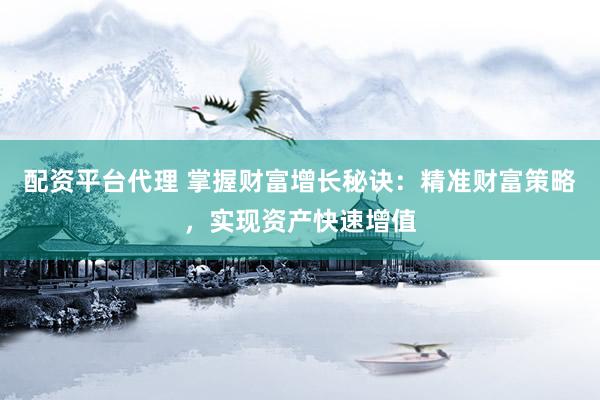 配资平台代理 掌握财富增长秘诀：精准财富策略，实现资产快速增值