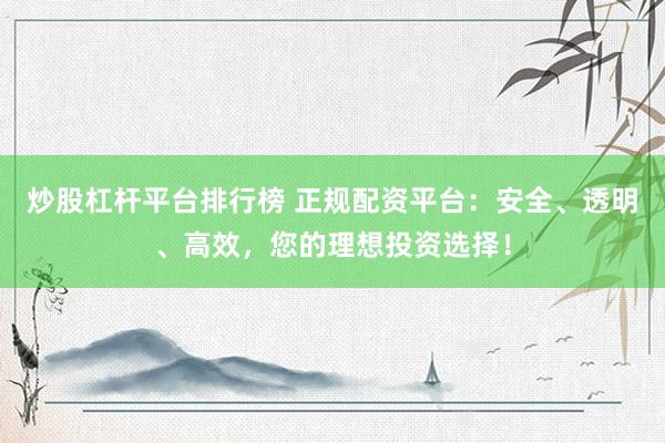 炒股杠杆平台排行榜 正规配资平台：安全、透明、高效，您的理想投资选择！