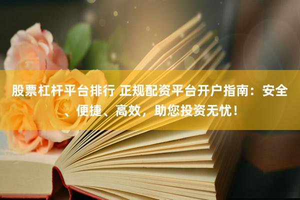 股票杠杆平台排行 正规配资平台开户指南：安全、便捷、高效，助您投资无忧！