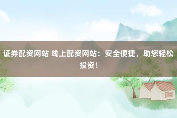 证券配资网站 线上配资网站：安全便捷，助您轻松投资！