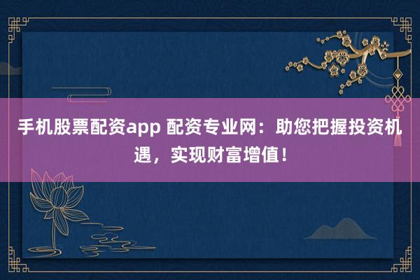 手机股票配资app 配资专业网：助您把握投资机遇，实现财富增值！
