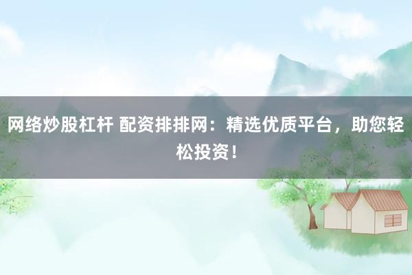 网络炒股杠杆 配资排排网：精选优质平台，助您轻松投资！