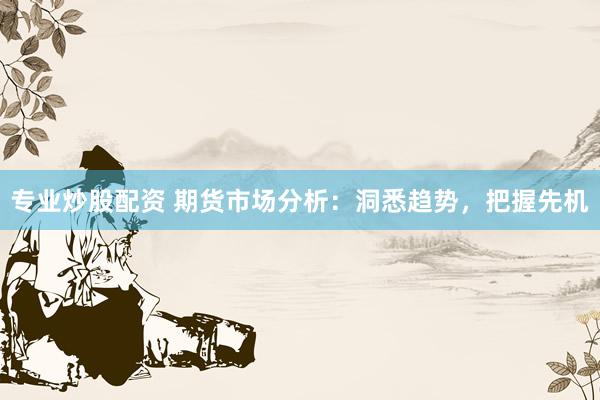 专业炒股配资 期货市场分析：洞悉趋势，把握先机
