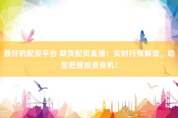 最好的配资平台 期货配资直播：实时行情解读，助您把握投资良机！