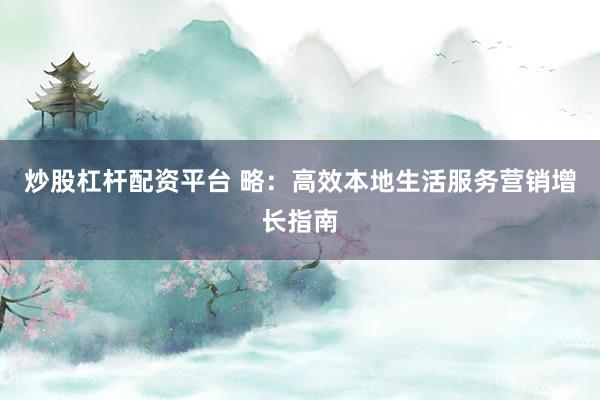 炒股杠杆配资平台 略：高效本地生活服务营销增长指南