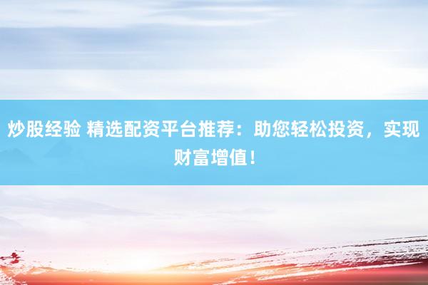 炒股经验 精选配资平台推荐：助您轻松投资，实现财富增值！