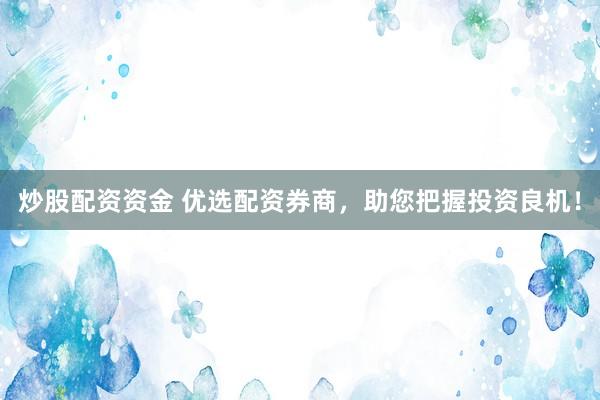 炒股配资资金 优选配资券商，助您把握投资良机！