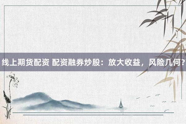 线上期货配资 配资融券炒股：放大收益，风险几何？