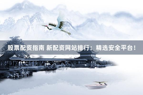 股票配资指南 新配资网站排行：精选安全平台！