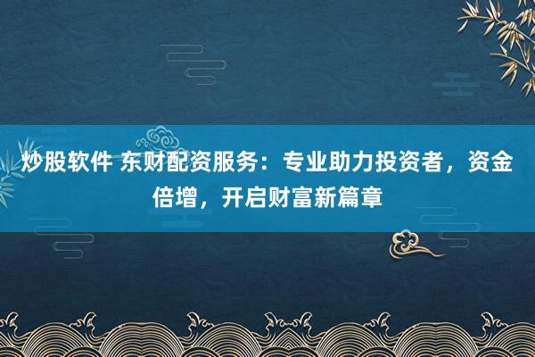 炒股软件 东财配资服务：专业助力投资者，资金倍增，开启财富新篇章