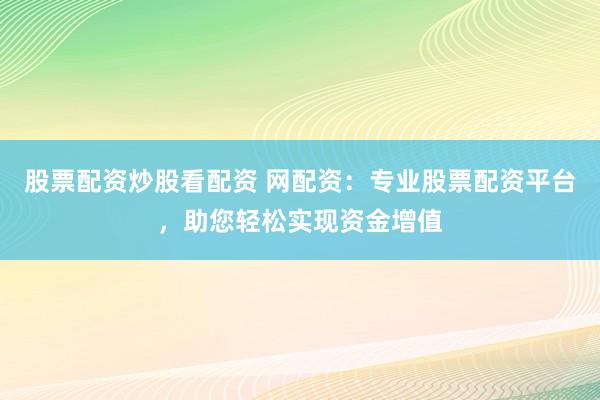 股票配资炒股看配资 网配资：专业股票配资平台，助您轻松实现资金增值