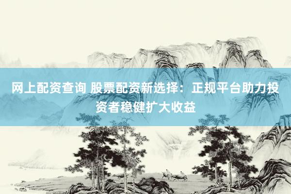网上配资查询 股票配资新选择：正规平台助力投资者稳健扩大收益