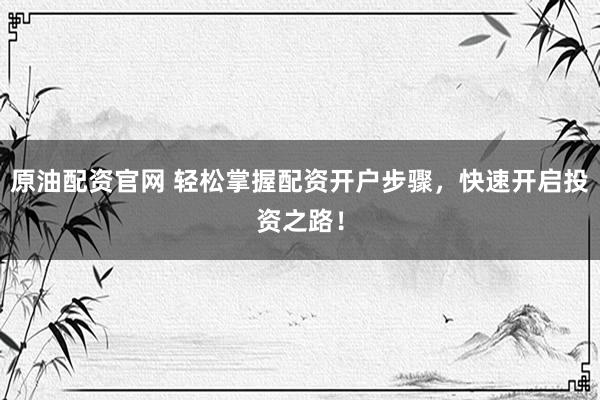 原油配资官网 轻松掌握配资开户步骤，快速开启投资之路！